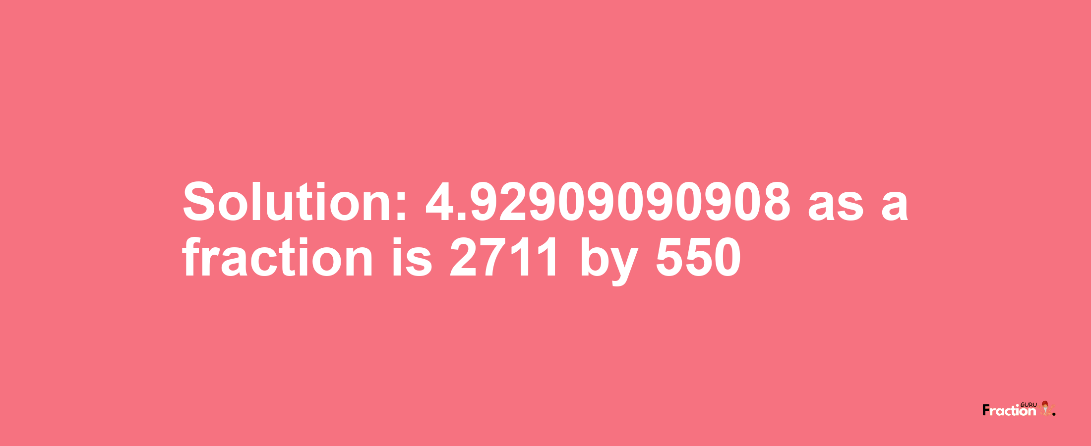 Solution:4.92909090908 as a fraction is 2711/550